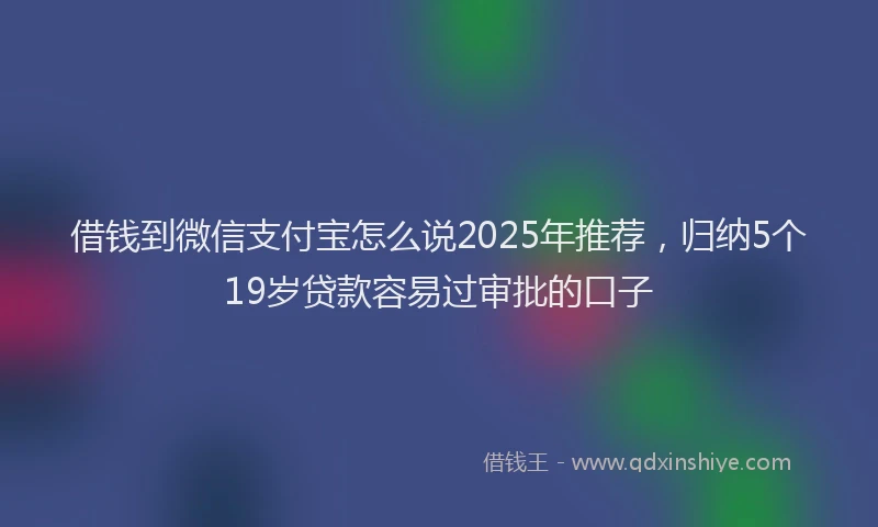 借钱到微信支付宝怎么说2025年推荐,归纳5个19岁贷款容易过审批的口子