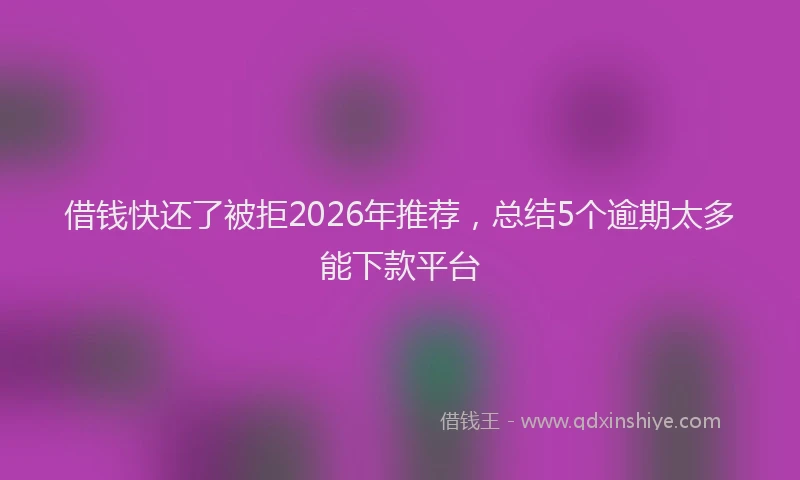 借钱快还了被拒2026年推荐，总结5个逾期太多能下款平台