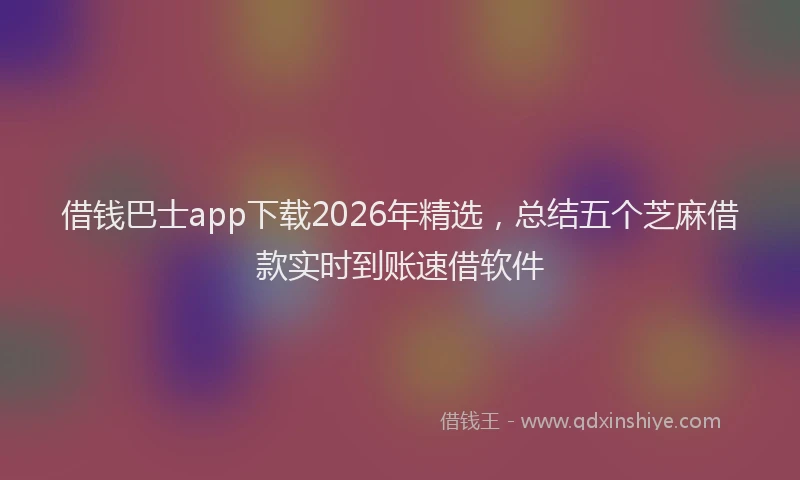 借钱巴士app下载2026年精选,总结五个芝麻借款实时到账速借软件