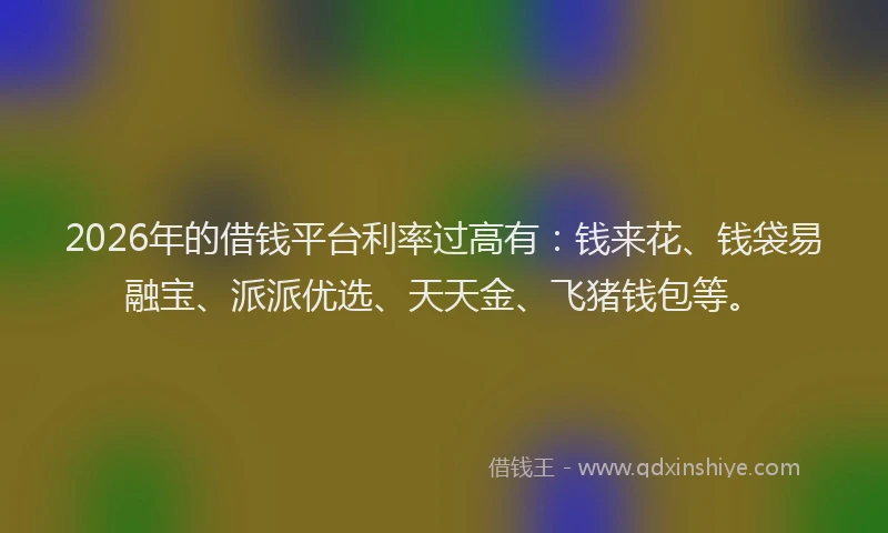 2026年的借钱平台利率过高有:钱来花、钱袋易融宝、派派优选、天天金、飞猪钱包等。