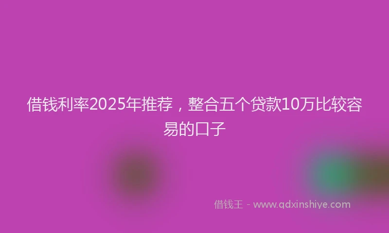 借钱利率2025年推荐，整合五个贷款10万比较容易的口子