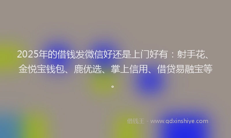 2025年的借钱发微信好还是上门好有：射手花、金悦宝钱包、鹿优选、掌上信用、借贷易融宝等。