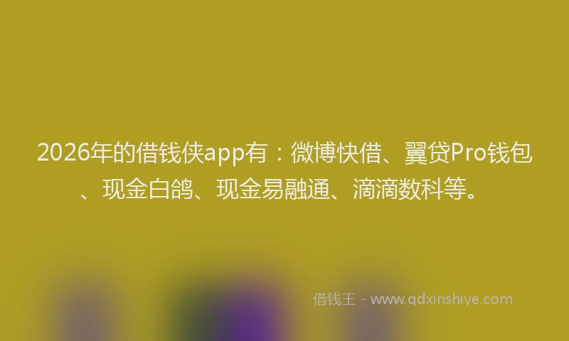 2026年的借钱侠app有：微博快借、翼贷Pro钱包、现金白鸽、现金易融通、滴滴数科等。