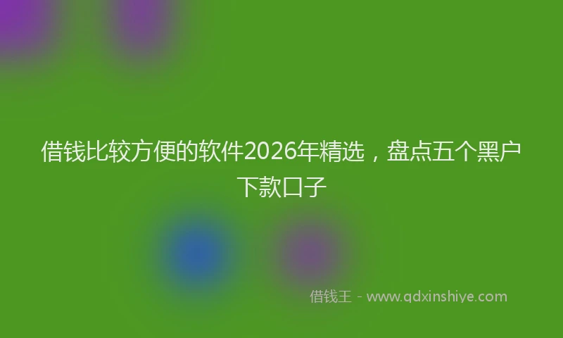 借钱比较方便的软件2026年精选，盘点五个黑户下款口子