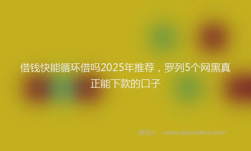 借钱快能循环借吗2025年推荐，罗列5个网黑真正能下款的口子