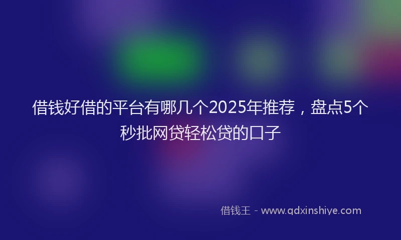 借钱好借的平台有哪几个2025年推荐，盘点5个秒批网贷轻松贷的口子