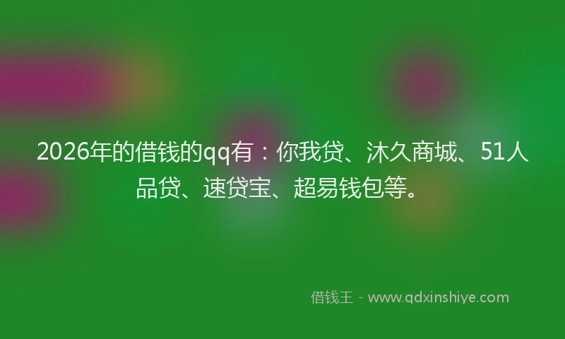 2026年的借钱的qq有：你我贷、沐久商城、51人品贷、速贷宝、超易钱包等。