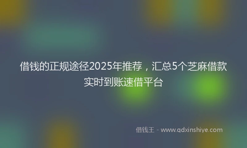 借钱的正规途径2025年推荐，汇总5个芝麻借款实时到账速借平台