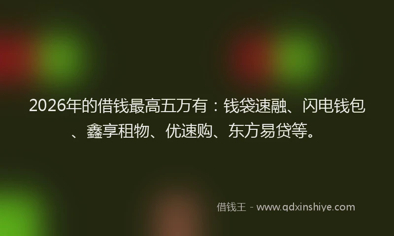 2026年的借钱最高五万有：钱袋速融、闪电钱包、鑫享租物、优速购、东方易贷等。