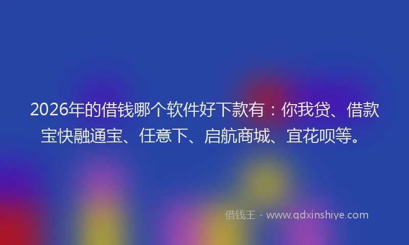 2026年的借钱哪个软件好下款有：你我贷、借款宝快融通宝、任意下、启航商城、宜花呗等。