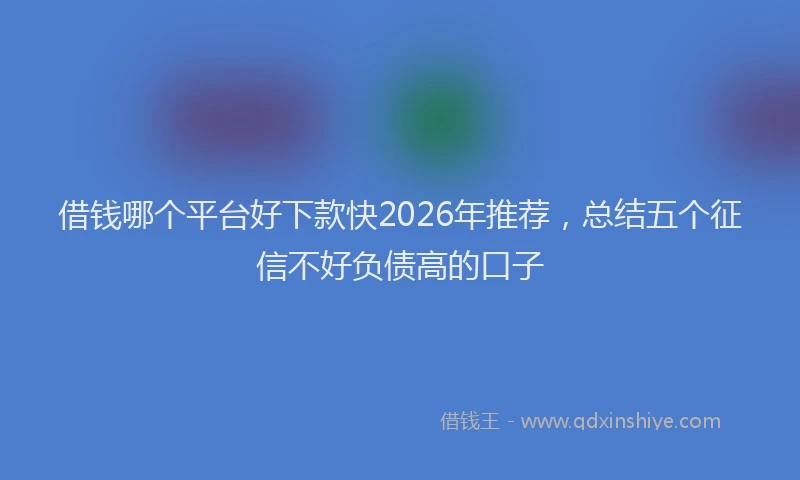 借钱哪个平台好下款快2026年推荐，总结五个征信不好负债高的口子