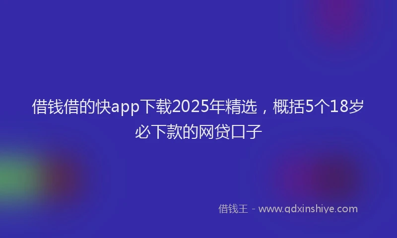 借钱借的快app下载2025年精选，概括5个18岁必下款的网贷口子