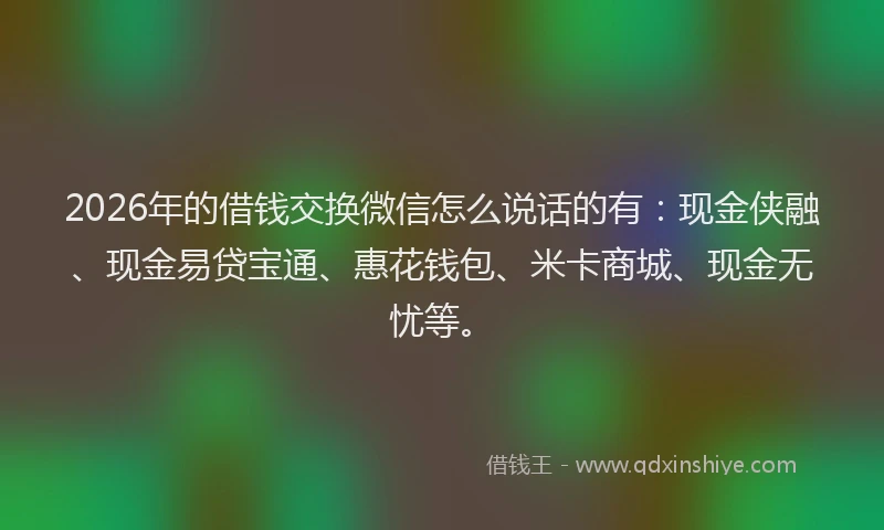 2026年的借钱交换微信怎么说话的有:现金侠融、现金易贷宝通、惠花钱包、米卡商城、现金无忧等。