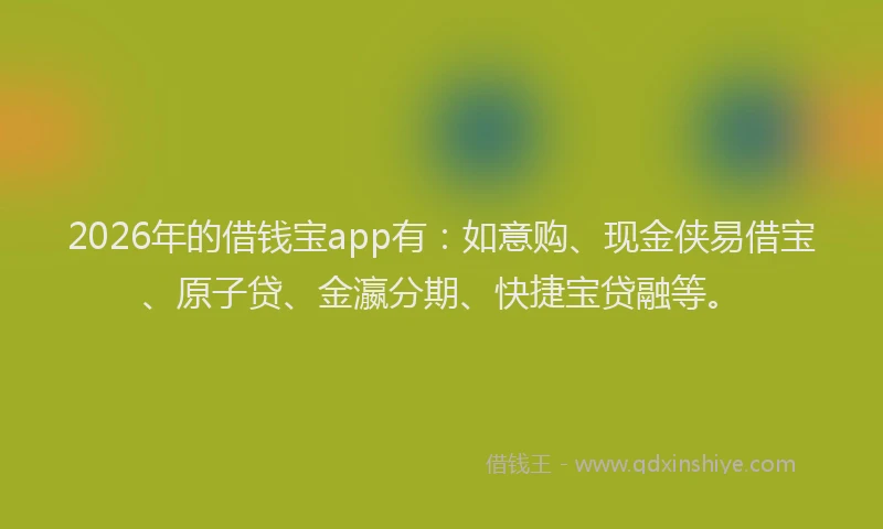 2026年的借钱宝app有：如意购、现金侠易借宝、原子贷、金瀛分期、快捷宝贷融等。