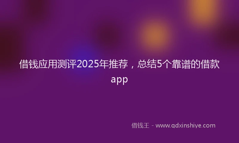 借钱应用测评2025年推荐，总结5个靠谱的借款app