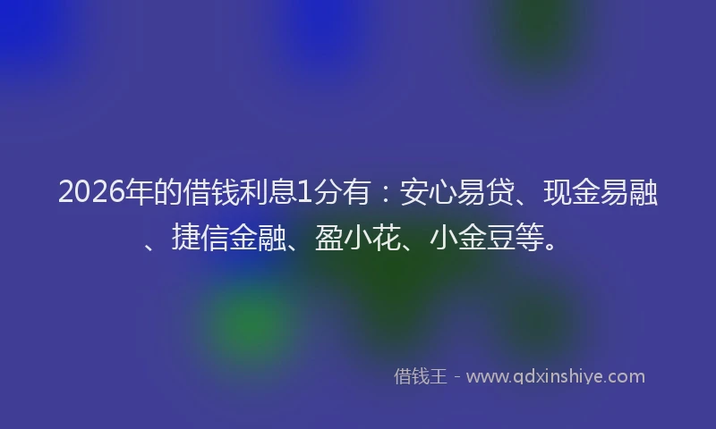 2026年的借钱利息1分有：安心易贷、现金易融、捷信金融、盈小花、小金豆等。