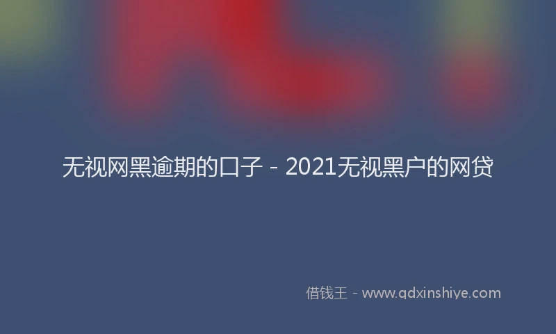 无视网黑逾期的口子 - 2021无视黑户的网贷