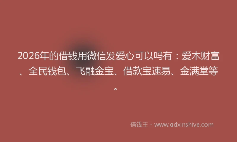 2026年的借钱用微信发爱心可以吗有:爱木财富、全民钱包、飞融金宝、借款宝速易、金满堂等。