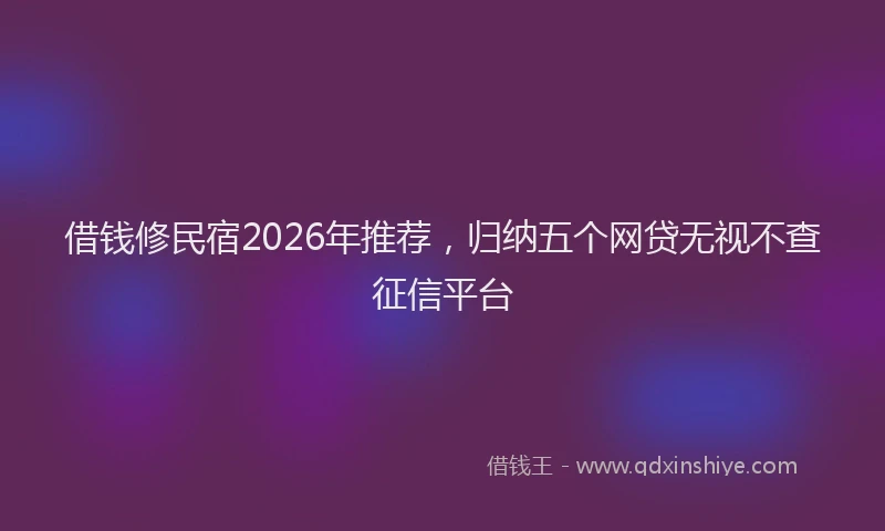 借钱修民宿2026年推荐，归纳五个网贷无视不查征信平台