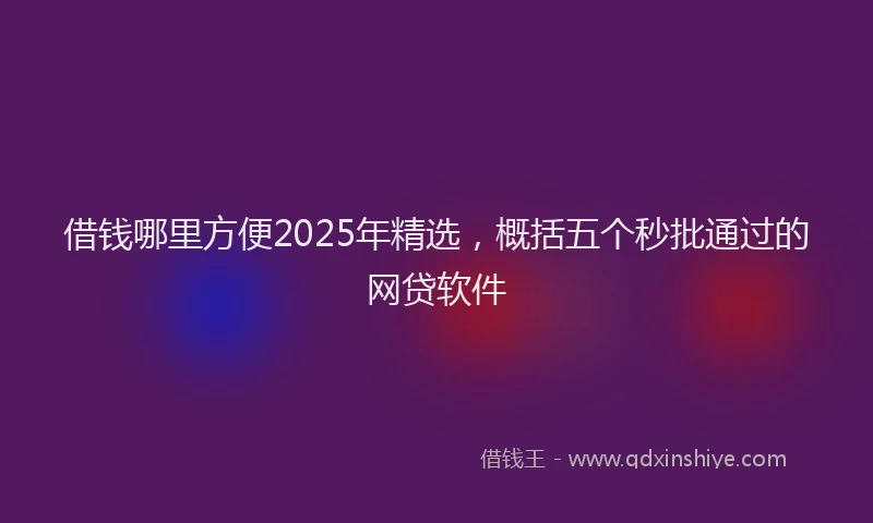 借钱哪里方便2025年精选，概括五个秒批通过的网贷软件