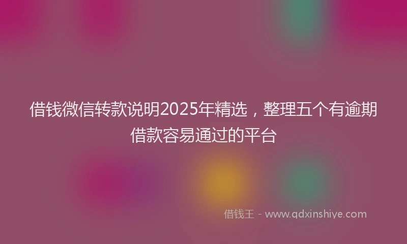借钱微信转款说明2025年精选，整理五个有逾期借款容易通过的平台
