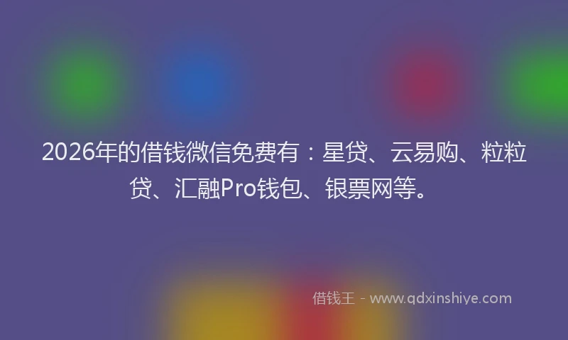 2026年的借钱微信免费有：星贷、云易购、粒粒贷、汇融Pro钱包、银票网等。