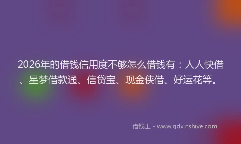 2026年的借钱信用度不够怎么借钱有：人人快借、星梦借款通、信贷宝、现金侠借、好运花等。
