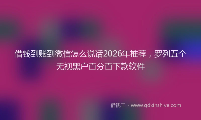 借钱到账到微信怎么说话2026年推荐，罗列五个无视黑户百分百下款软件