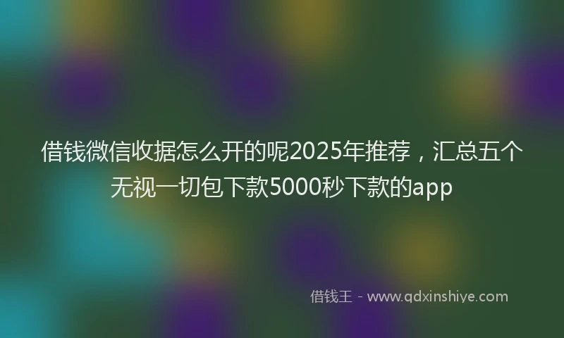 借钱微信收据怎么开的呢2025年推荐，汇总五个无视一切包下款5000秒下款的app