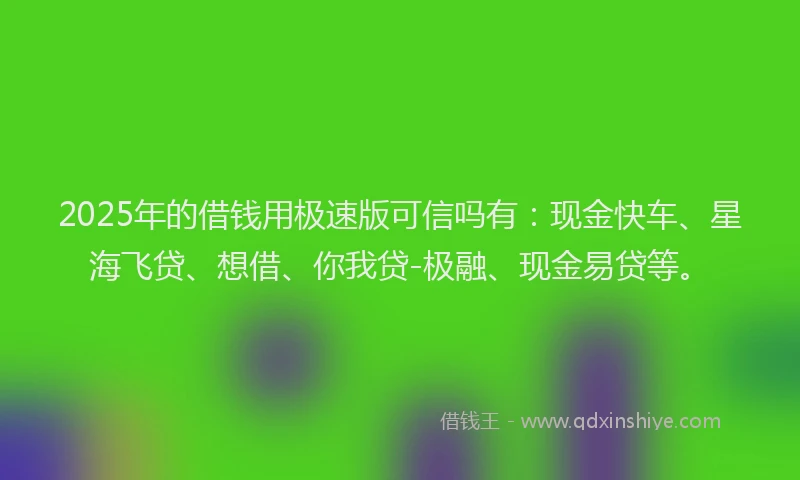2025年的借钱用极速版可信吗有：现金快车、星海飞贷、想借、你我贷-极融、现金易贷等。