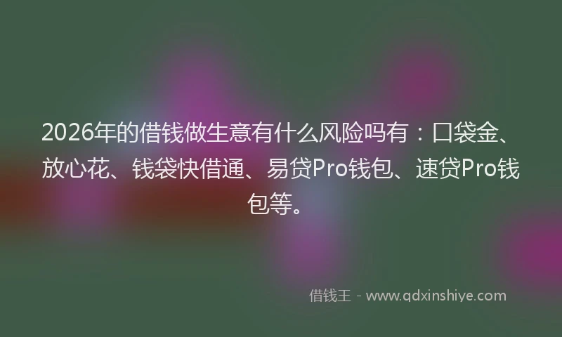 2026年的借钱做生意有什么风险吗有：口袋金、放心花、钱袋快借通、易贷Pro钱包、速贷Pro钱包等。