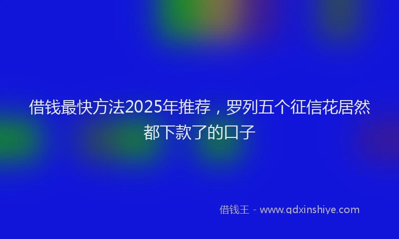 借钱最快方法2025年推荐，罗列五个征信花居然都下款了的口子