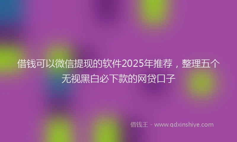 借钱可以微信提现的软件2025年推荐，整理五个无视黑白必下款的网贷口子