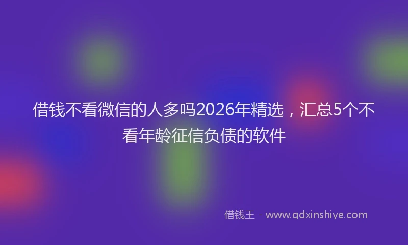 借钱不看微信的人多吗2026年精选，汇总5个不看年龄征信负债的软件