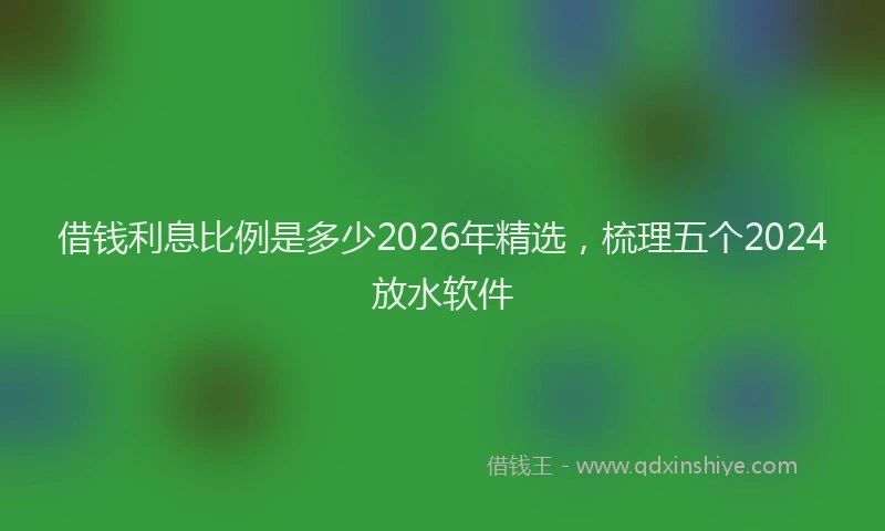 借钱利息比例是多少2026年精选，梳理五个2024放水软件