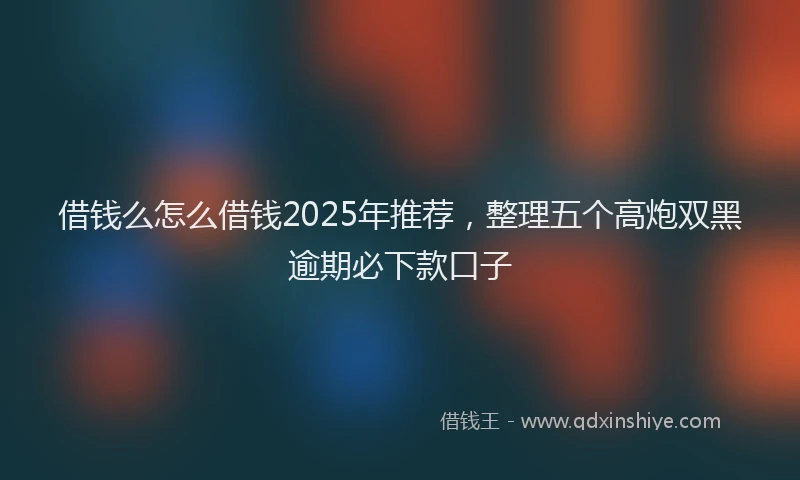 借钱么怎么借钱2025年推荐，整理五个高炮双黑逾期必下款口子