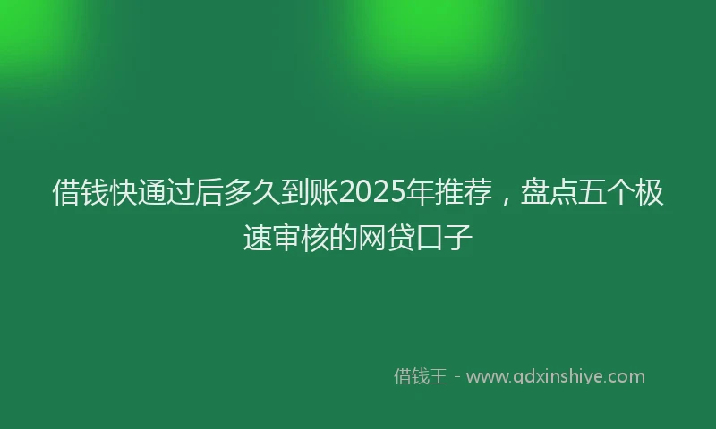 借钱快通过后多久到账2025年推荐，盘点五个极速审核的网贷口子