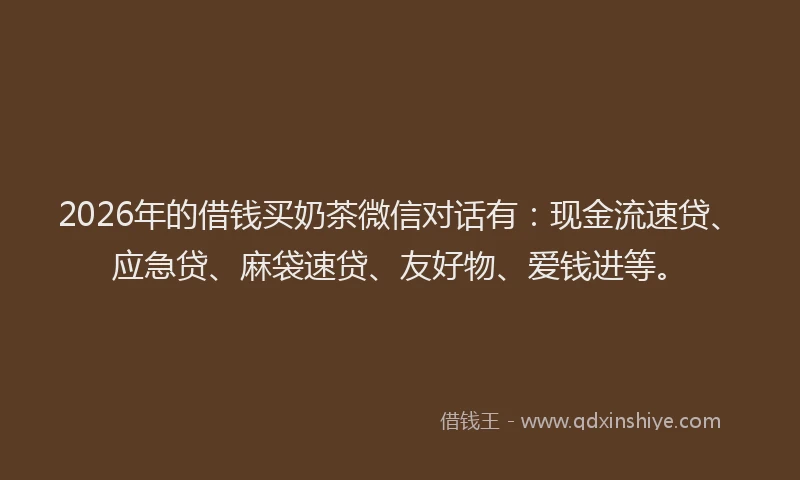 2026年的借钱买奶茶微信对话有：现金流速贷、应急贷、麻袋速贷、友好物、爱钱进等。