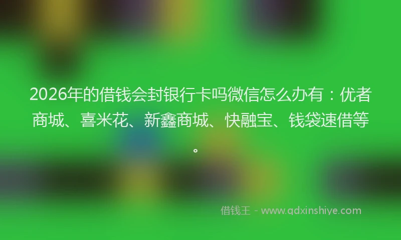 2026年的借钱会封银行卡吗微信怎么办有:优者商城、喜米花、新鑫商城、快融宝、钱袋速借等。