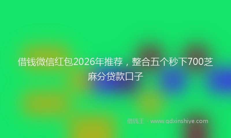 借钱微信红包2026年推荐，整合五个秒下700芝麻分贷款口子