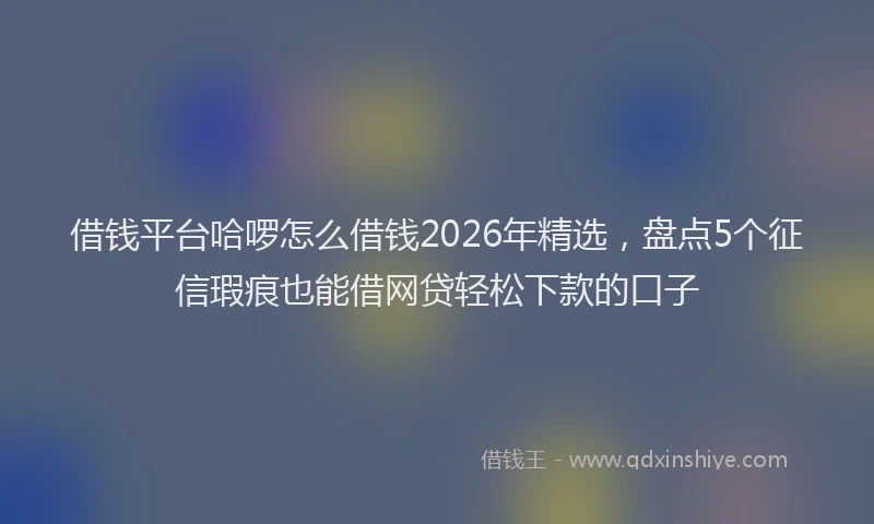 借钱平台哈啰怎么借钱2026年精选,盘点5个征信瑕疵也能借网贷轻松下款的口子