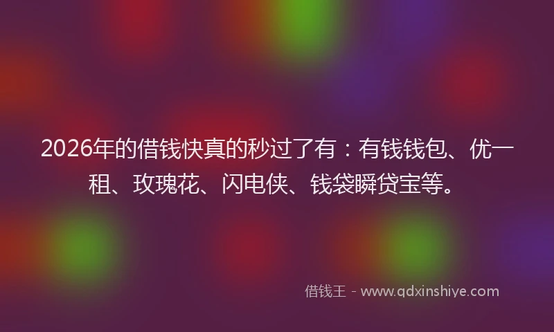 2026年的借钱快真的秒过了有：有钱钱包、优一租、玫瑰花、闪电侠、钱袋瞬贷宝等。