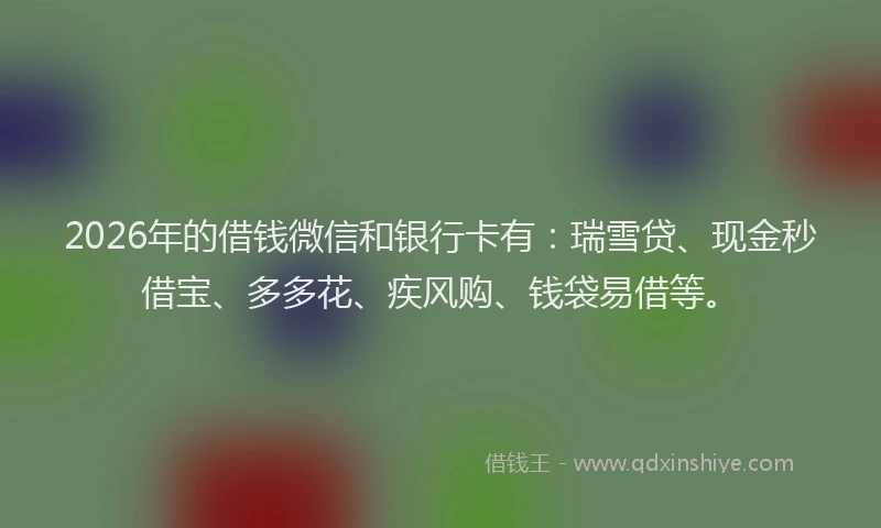 2026年的借钱微信和银行卡有：瑞雪贷、现金秒借宝、多多花、疾风购、钱袋易借等。