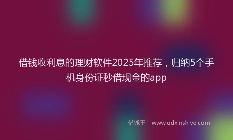 借钱收利息的理财软件2025年推荐，归纳5个手机身份证秒借现金的app