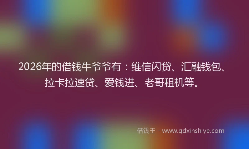 2026年的借钱牛爷爷有:维信闪贷、汇融钱包、拉卡拉速贷、爱钱进、老哥租机等。
