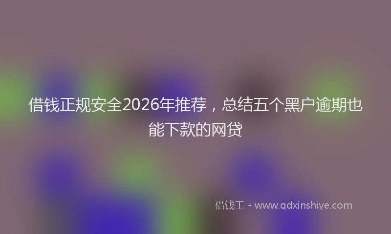 借钱正规安全2026年推荐，总结五个黑户逾期也能下款的网贷
