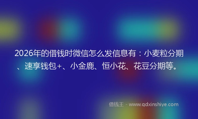 2026年的借钱时微信怎么发信息有：小麦粒分期、速享钱包+、小金鹿、恒小花、花豆分期等。