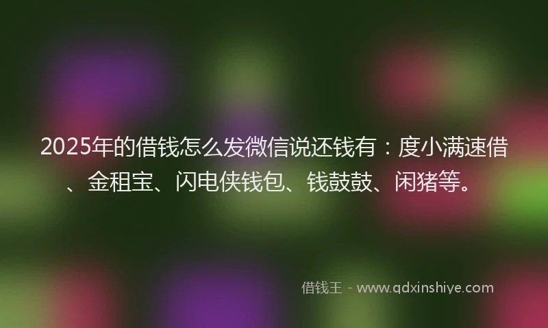 2025年的借钱怎么发微信说还钱有:度小满速借、金租宝、闪电侠钱包、钱鼓鼓、闲猪等。
