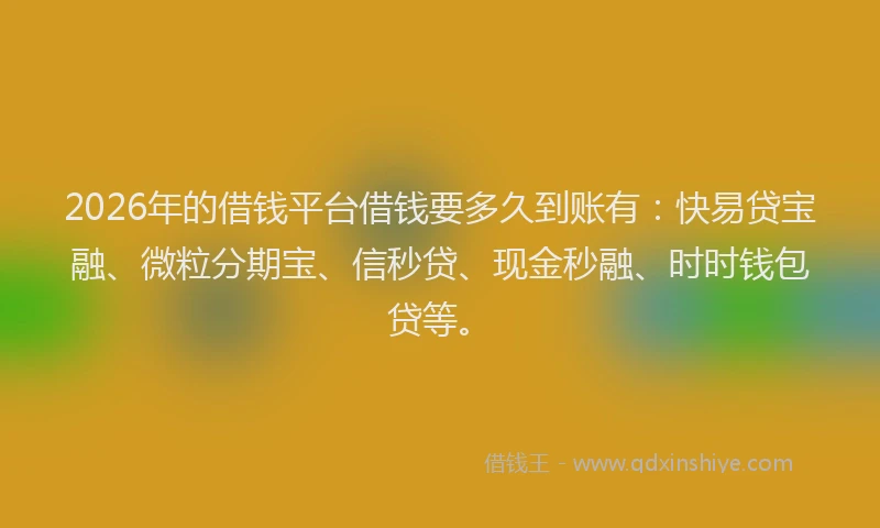 2026年的借钱平台借钱要多久到账有:快易贷宝融、微粒分期宝、信秒贷、现金秒融、时时钱包贷等。