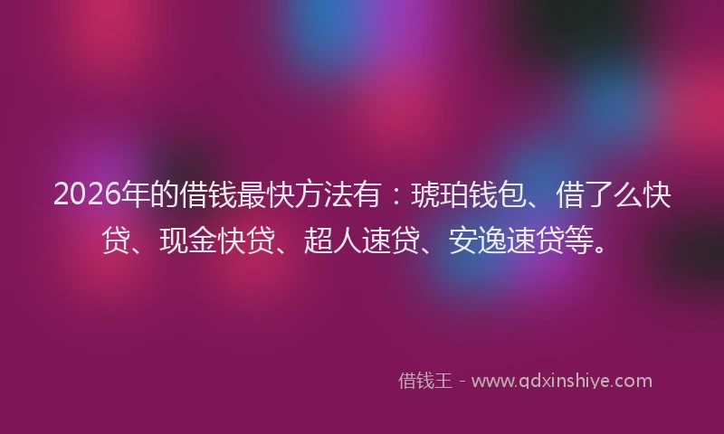 2026年的借钱最快方法有：琥珀钱包、借了么快贷、现金快贷、超人速贷、安逸速贷等。